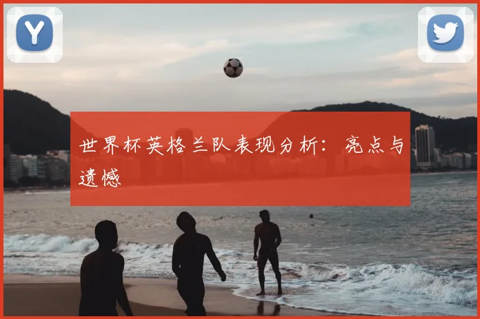 世界杯英格兰队表现分析：亮点与遗憾