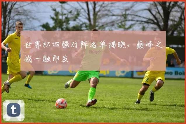 世界杯四强对阵名单揭晓，巅峰之战一触即发