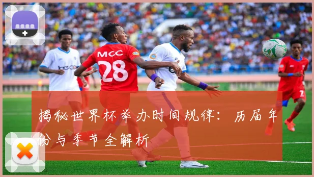 揭秘世界杯举办时间规律：历届年份与季节全解析