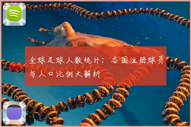 全球足球人数统计:各国注册球员与人口比例大解析