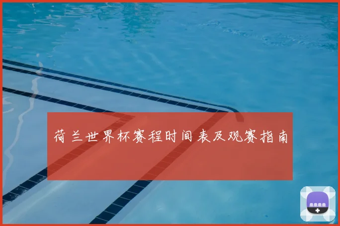 荷兰世界杯赛程时间表及观赛指南