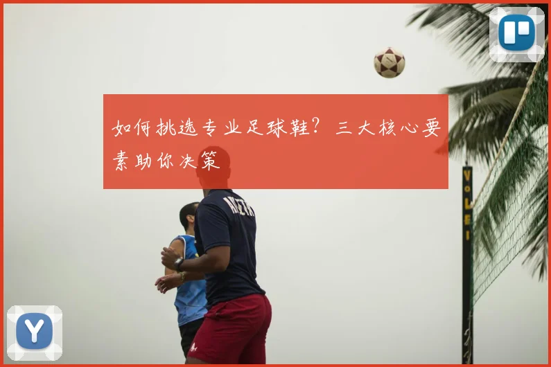 如何挑选专业足球鞋?三大核心要素助你决策