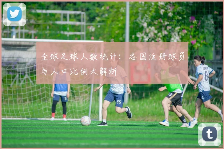 全球足球人数统计：各国注册球员与人口比例大解析