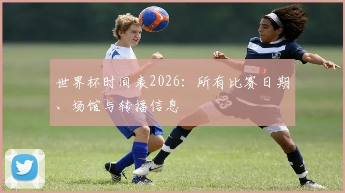 世界杯时间表2026：所有比赛日期、场馆与转播信息