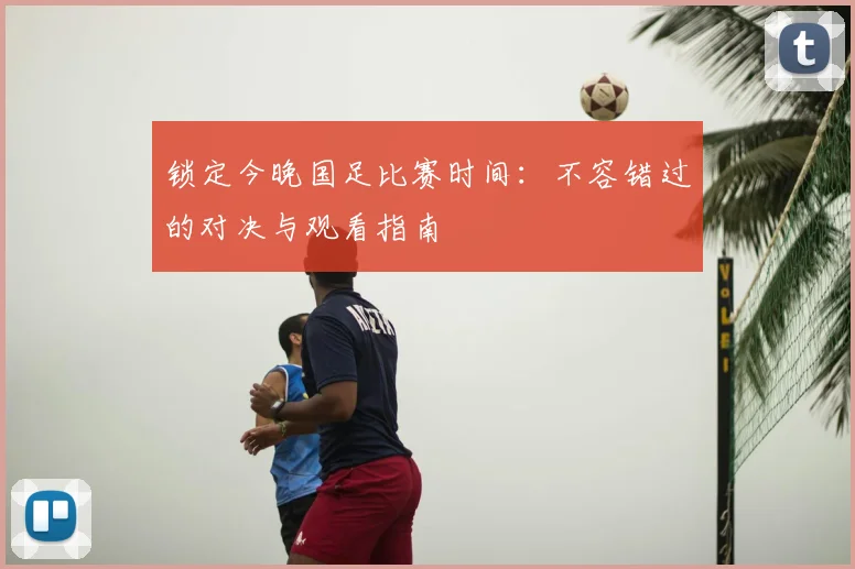 锁定今晚国足比赛时间:不容错过的对决与观看指南