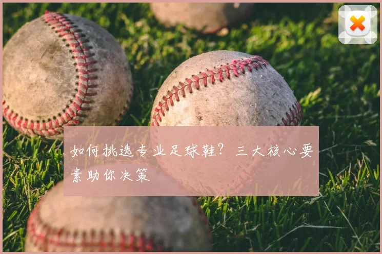 如何挑选专业足球鞋？三大核心要素助你决策